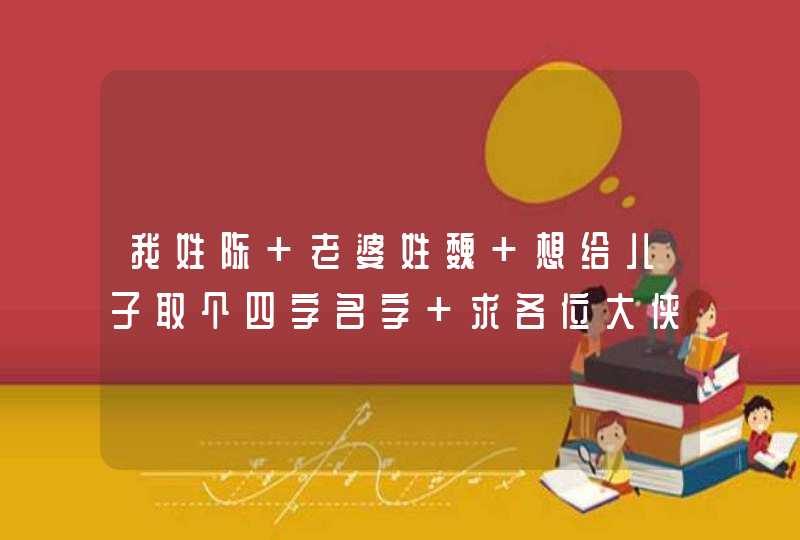 我姓陈 老婆姓魏 想给儿子取个四字名字 求各位大侠帮帮忙？,第1张