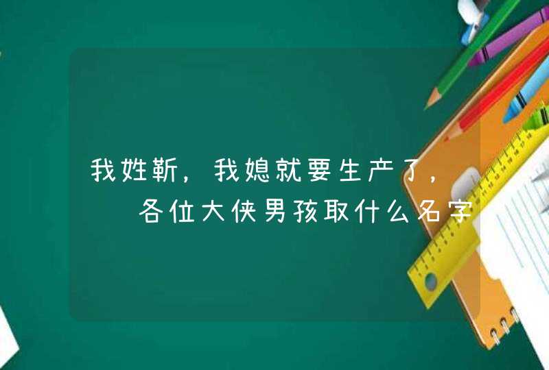 我姓靳，我媳就要生产了，请问各位大侠男孩取什么名字女孩取什么名字？谢谢了,第1张