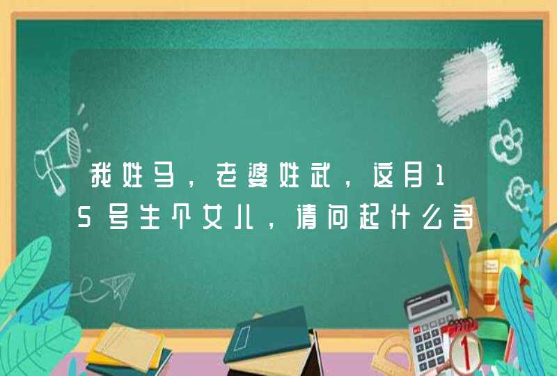 我姓马，老婆姓武，这月15号生个女儿，请问起什么名子好听，请指教，,第1张