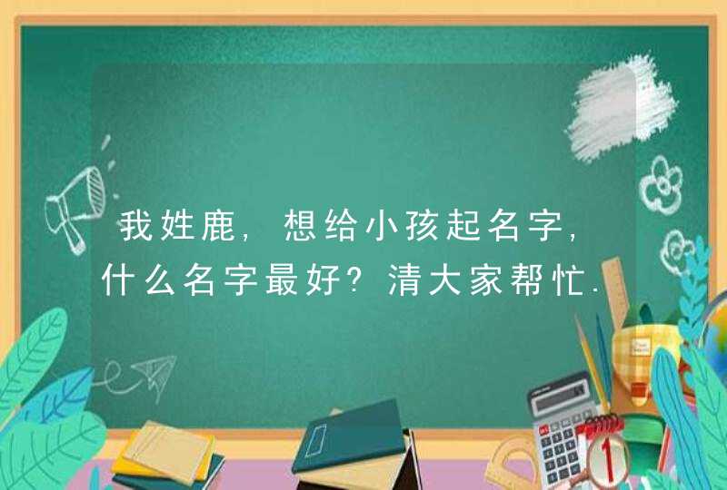 我姓鹿,想给小孩起名字,什么名字最好?清大家帮忙.,第1张