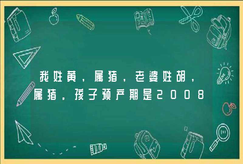 我姓黄，属猪，老婆姓胡，属猪。孩子预产期是2008年6月8号。不知男女请问取个什么名字好？孩子的辈分是：,第1张