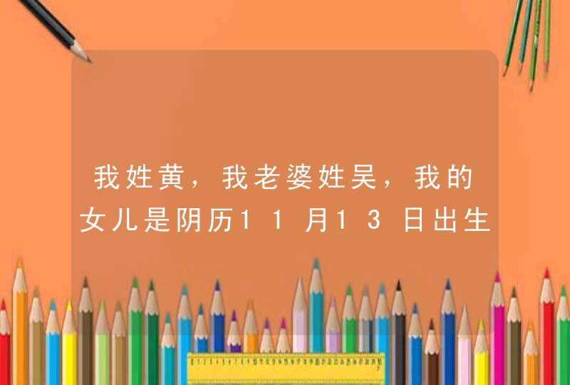 我姓黄，我老婆姓吴，我的女儿是阴历11月13日出生9点出生，请帮忙起名字，谢谢大家,第1张