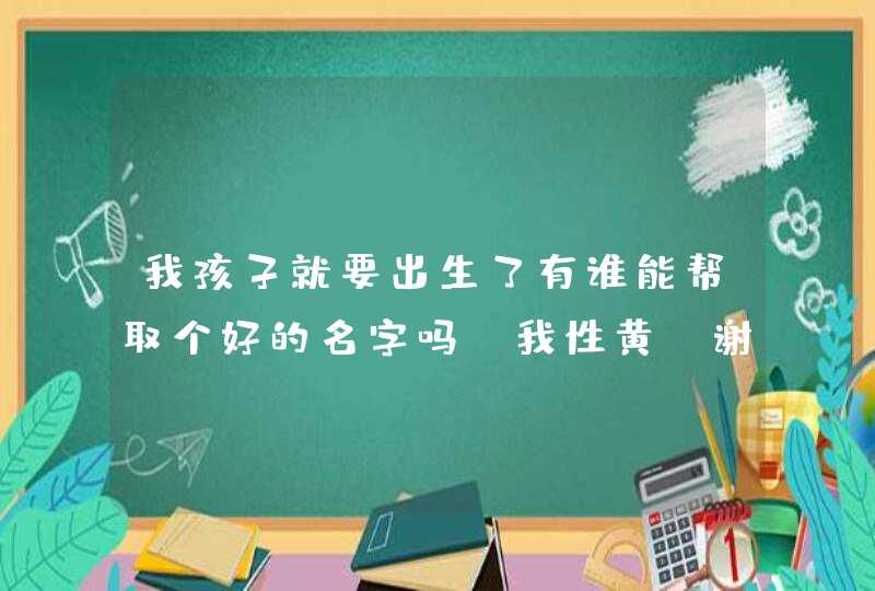 我孩子就要出生了有谁能帮取个好的名字吗？我性黄，谢谢,第1张