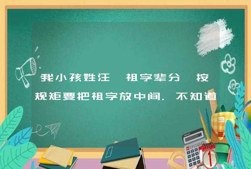 我小孩姓汪,祖字辈分,按规矩要把祖字放中间，不知道给取什么名字好，请达人指点,第1张