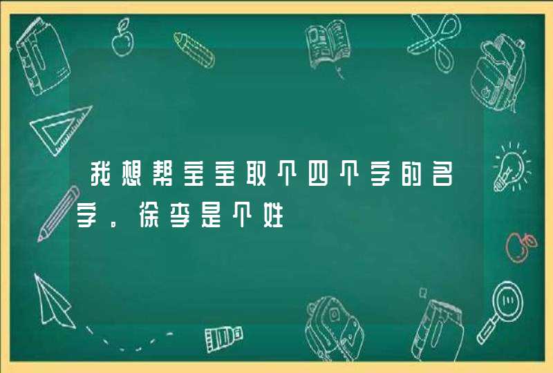 我想帮宝宝取个四个字的名字。徐李是个姓,第1张