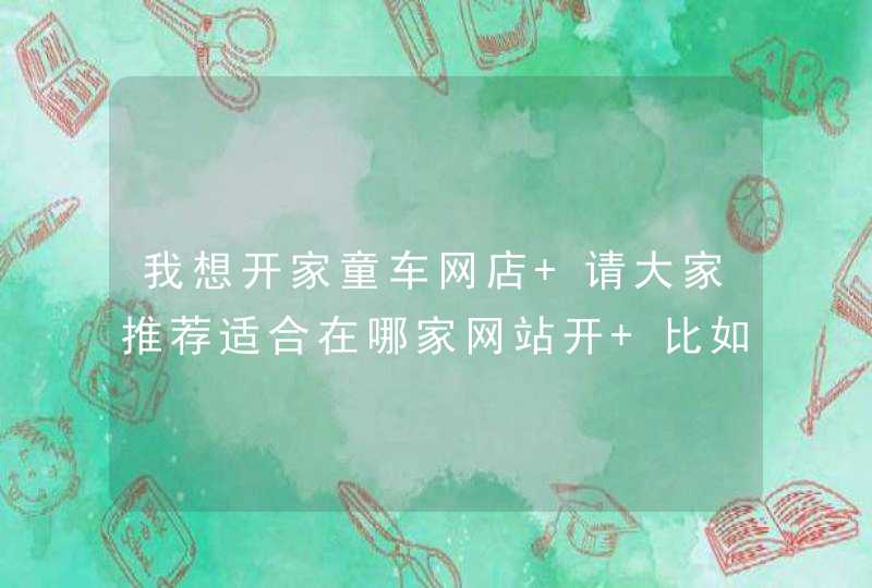 我想开家童车网店 请大家推荐适合在哪家网站开 比如：阿里巴巴 淘宝 京东商城 苏宁购物等等 哪个更适合？,第1张