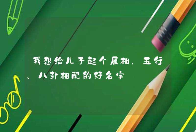 我想给儿子起个属相、五行、八卦相配的好名字,第1张