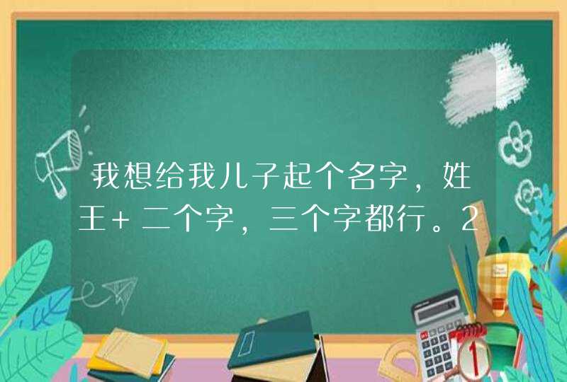 我想给我儿子起个名字，姓王 二个字，三个字都行。2010年农历9月十八生日。谢谢！,第1张