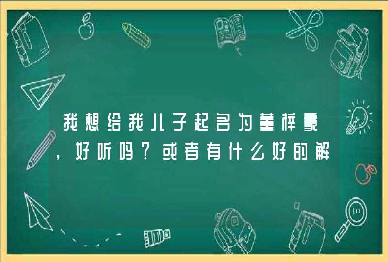 我想给我儿子起名为董梓豪，好听吗？或者有什么好的解释吗？,第1张