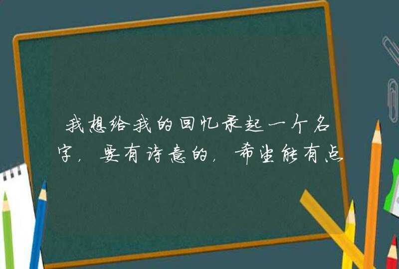 我想给我的回忆录起一个名字，要有诗意的，希望能有点回忆的意思，非主流点最好,第1张