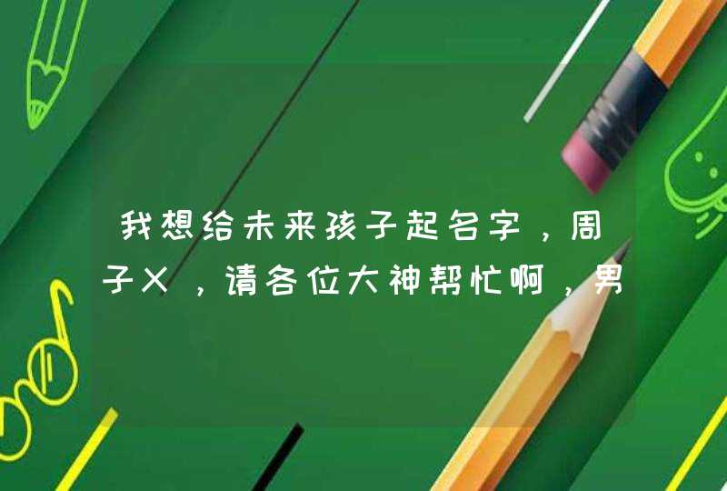 我想给未来孩子起名字，周子X，请各位大神帮忙啊，男孩女孩各一个！,第1张