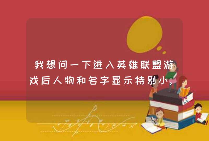 我想问一下进入英雄联盟游戏后人物和名字显示特别小,调到100也没用该怎么解决？,第1张