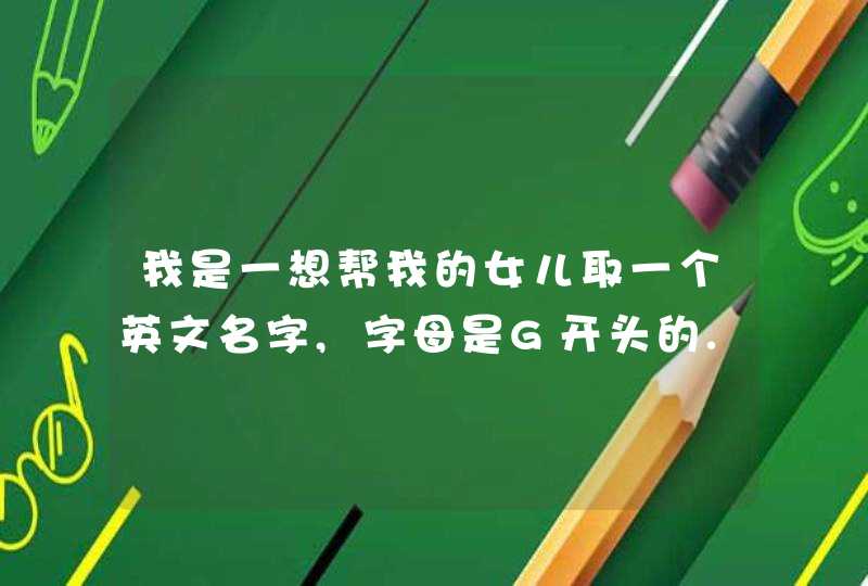 我是一想帮我的女儿取一个英文名字,字母是G开头的.请名位帮帮忙.,第1张