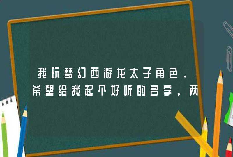 我玩梦幻西游龙太子角色，希望给我起个好听的名字。两个字的。温柔的含爱意的,第1张