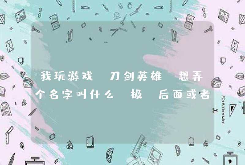 我玩游戏.刀剑英雄.想弄个名字叫什么 极 后面或者见面加什么字.带字符最好.在线等..............,第1张