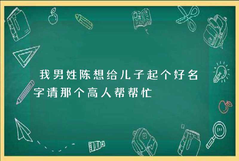 我男姓陈想给儿子起个好名字请那个高人帮帮忙,第1张