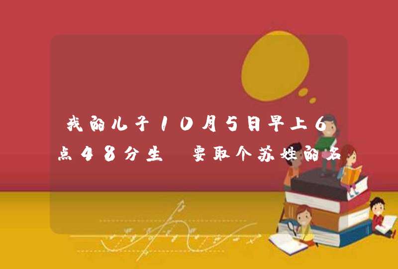 我的儿子10月5日早上6点48分生,要取个苏姓的名字,请大家帮忙,非常的感谢.,第1张