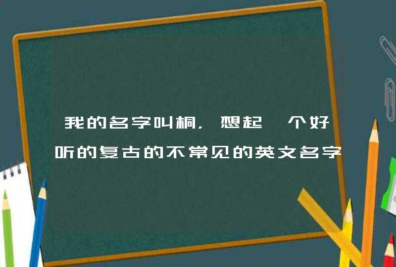 我的名字叫桐，想起一个好听的复古的不常见的英文名字、、、,第1张