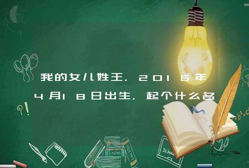 我的女儿姓王，2016年4月18日出生，起个什么名字好呢？,第1张