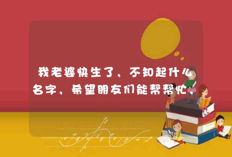 我老婆快生了，不知起什么名字，希望朋友们能帮帮忙，男孩女孩不知道，谢谢，谢谢,第1张