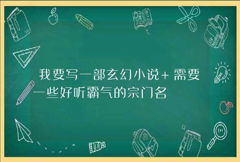 我要写一部玄幻小说 需要一些好听霸气的宗门名,第1张