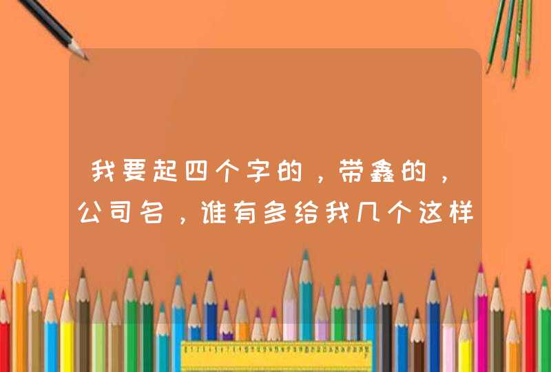 我要起四个字的，带鑫的，公司名，谁有多给我几个这样的名字!了，至少十个。,第1张