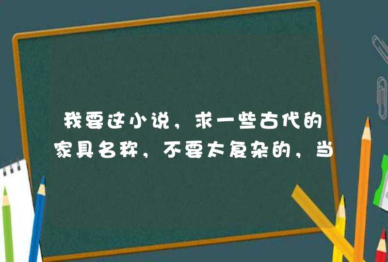 我要这小说，求一些古代的家具名称，不要太复杂的，当然也可以是自己编的，编的请注明。,第1张