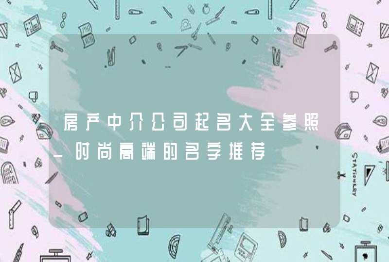 房产中介公司起名大全参照_时尚高端的名字推荐,第1张
