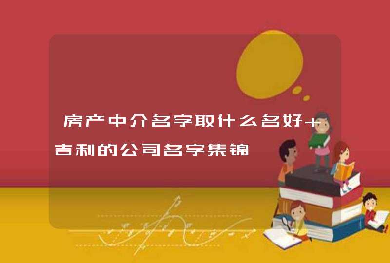 房产中介名字取什么名好 吉利的公司名字集锦,第1张