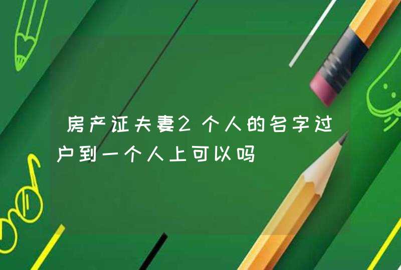 房产证夫妻2个人的名字过户到一个人上可以吗,第1张