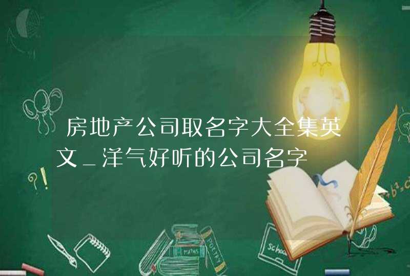 房地产公司取名字大全集英文_洋气好听的公司名字,第1张