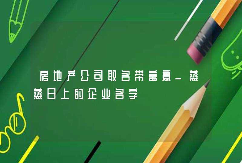 房地产公司取名带寓意_蒸蒸日上的企业名字,第1张