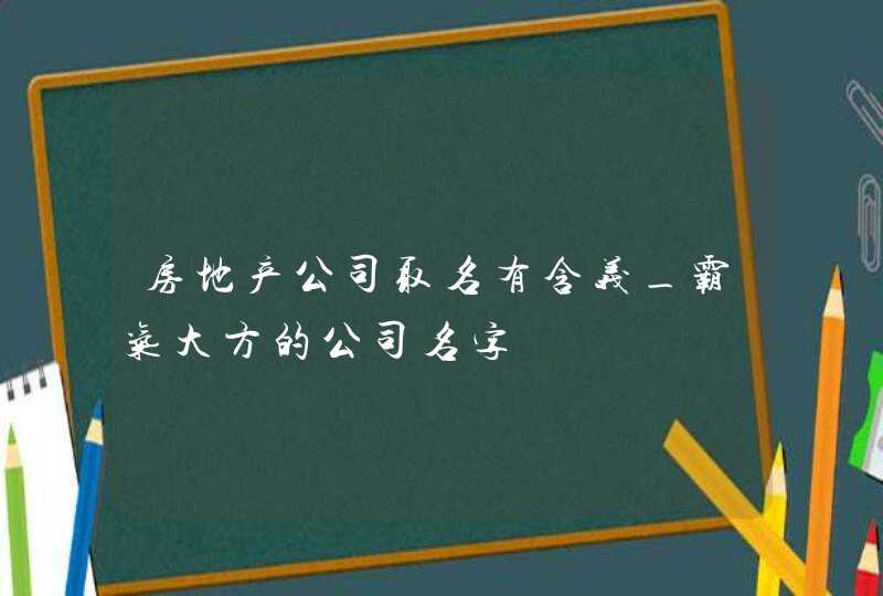 房地产公司取名有含义_霸气大方的公司名字,第1张