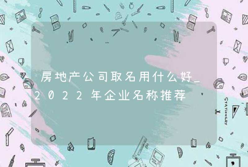 房地产公司取名用什么好_2022年企业名称推荐,第1张