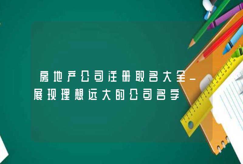 房地产公司注册取名大全_展现理想远大的公司名字,第1张