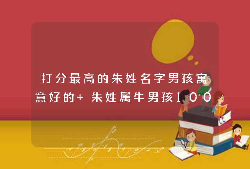 打分最高的朱姓名字男孩寓意好的 朱姓属牛男孩100分名字,第1张