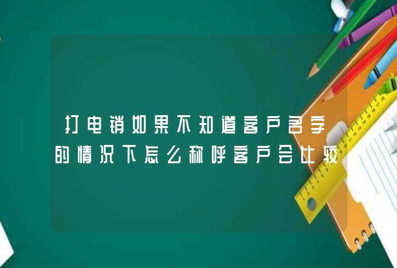 打电销如果不知道客户名字的情况下怎么称呼客户会比较好,第1张