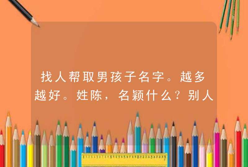 找人帮取男孩子名字。越多越好。姓陈，名颖什么？别人叫陈颖山，陈颖旺了。我的孩子叫什么名字好？,第1张