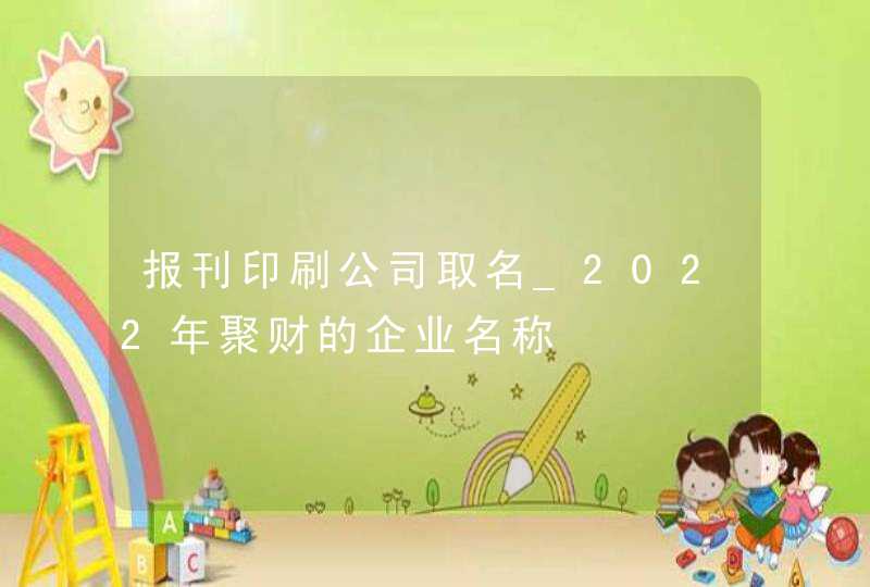 报刊印刷公司取名_2022年聚财的企业名称,第1张