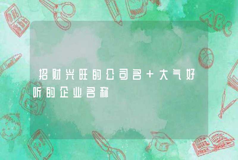 招财兴旺的公司名 大气好听的企业名称,第1张