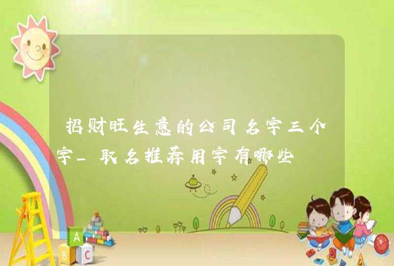 招财旺生意的公司名字三个字_取名推荐用字有哪些,第1张