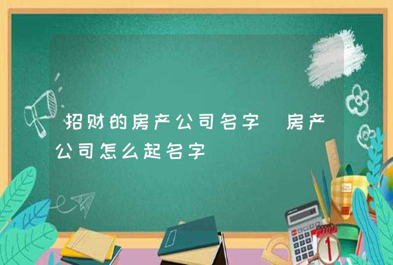 招财的房产公司名字_房产公司怎么起名字,第1张