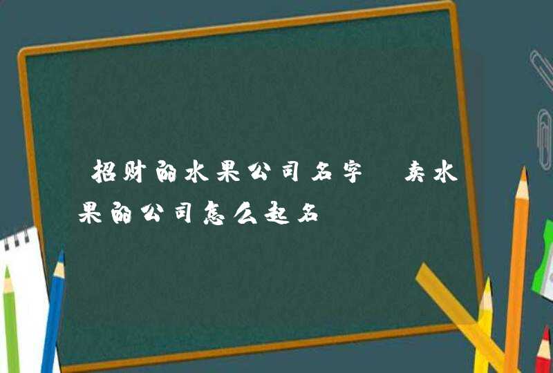 招财的水果公司名字_卖水果的公司怎么起名,第1张