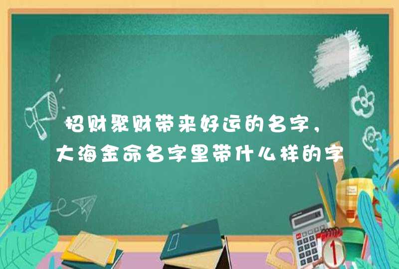 招财聚财带来好运的名字，大海金命名字里带什么样的字招财聚财,第1张