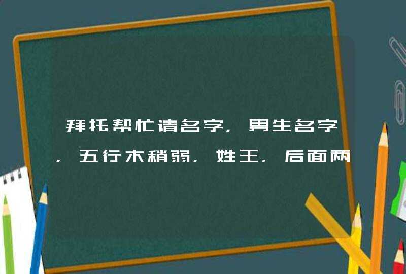 拜托帮忙请名字，男生名字，五行木稍弱，姓王，后面两个字必须是单画，拜托啦！！,第1张