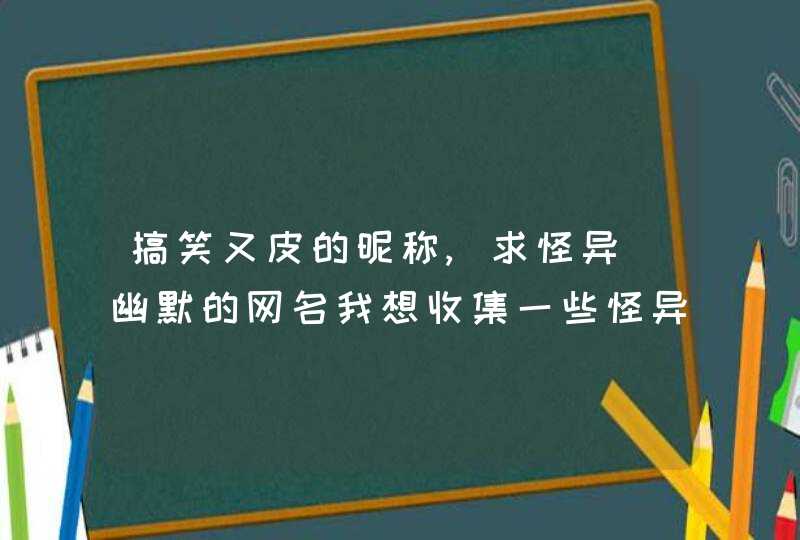 搞笑又皮的昵称,求怪异_幽默的网名我想收集一些怪异 幽默的网名,请各位大侠帮帮,第1张