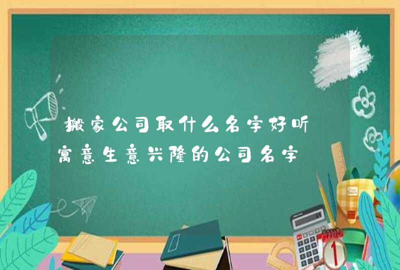 搬家公司取什么名字好听_寓意生意兴隆的公司名字,第1张