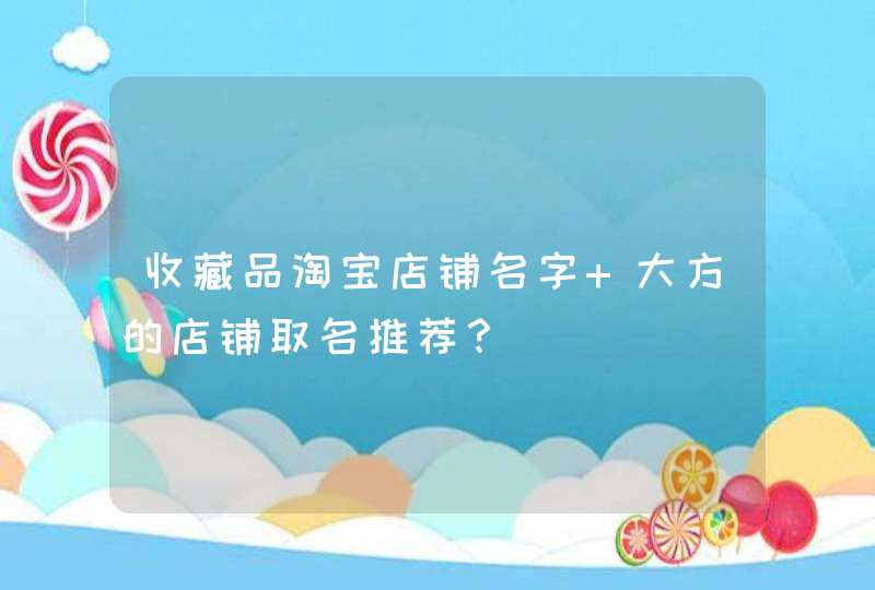 收藏品淘宝店铺名字 大方的店铺取名推荐？,第1张