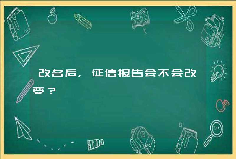 改名后，征信报告会不会改变？,第1张