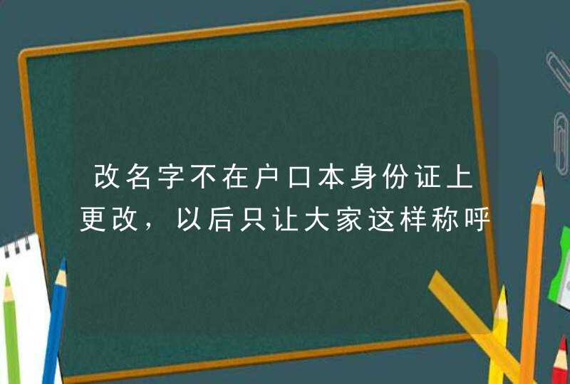 改名字不在户口本身份证上更改，以后只让大家这样称呼能改变运势么（困惑，着急，希望得到帮助）,第1张